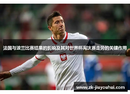 法国与波兰比赛结果的影响及其对世界杯淘汰赛走势的关键作用