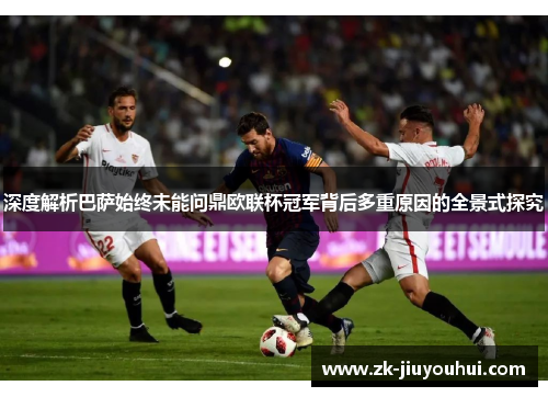 深度解析巴萨始终未能问鼎欧联杯冠军背后多重原因的全景式探究