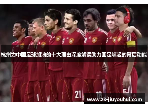 杭州为中国足球加油的十大理由深度解读助力国足崛起的背后动能 杭州为中国足球加油的十大理由深度解读助力国足崛起的背后动能