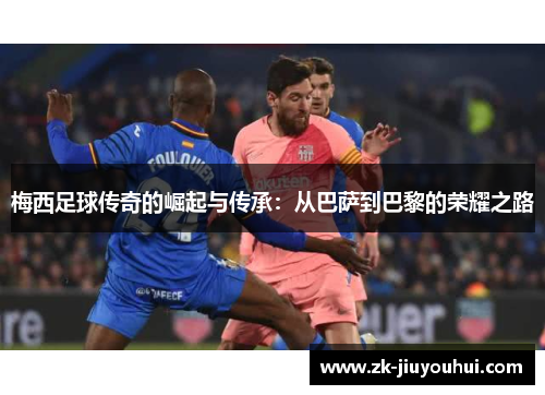 梅西足球传奇的崛起与传承:从巴萨到巴黎的荣耀之路 梅西足球传奇的崛起与传承:从巴萨到巴黎的荣耀之路