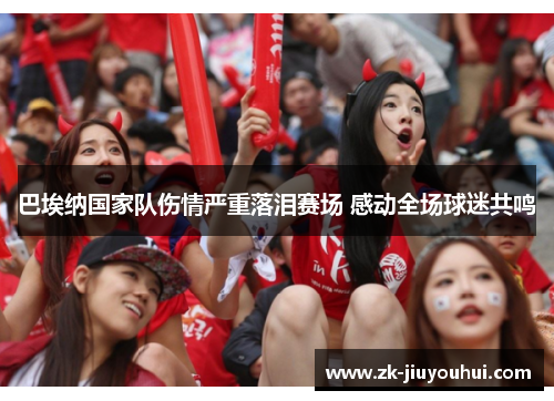巴埃纳国家队伤情严重落泪赛场 感动全场球迷共鸣 巴埃纳国家队伤情严重落泪赛场 感动全场球迷共鸣
