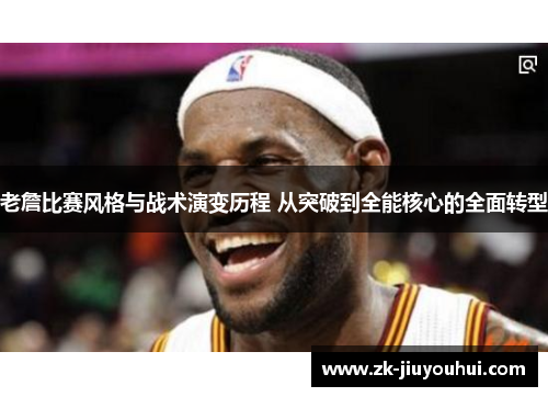 老詹比赛风格与战术演变历程 从突破到全能核心的全面转型 老詹比赛风格与战术演变历程 从突破到全能核心的全面转型
