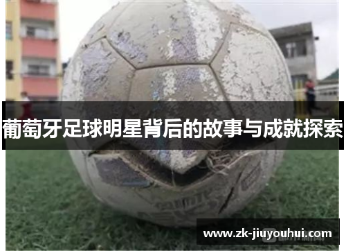葡萄牙足球明星背后的故事与成就探索 葡萄牙足球明星背后的故事与成就探索