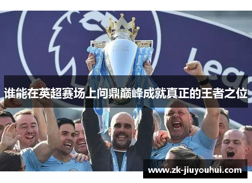 谁能在英超赛场上问鼎巅峰成就真正的王者之位 谁能在英超赛场上问鼎巅峰成就真正的王者之位