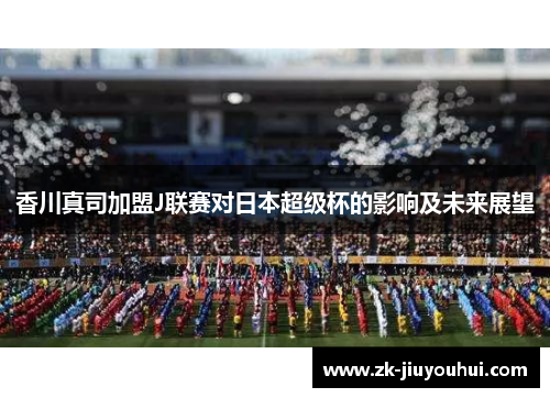 香川真司加盟J联赛对日本超级杯的影响及未来展望